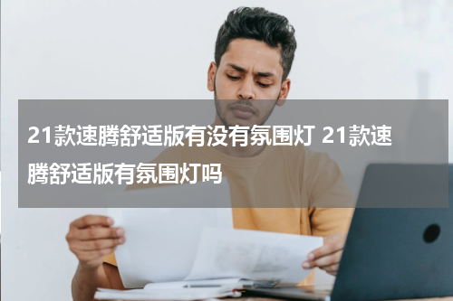 21款速腾舒适版有没有氛围灯 21款速腾舒适版有氛围灯吗
