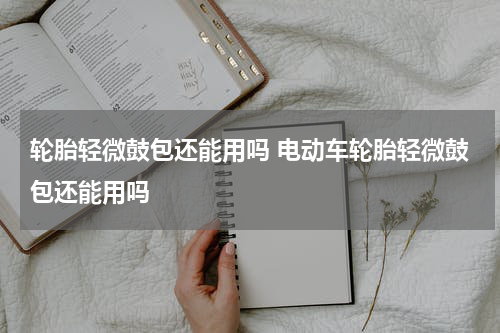 轮胎轻微鼓包还能用吗 电动车轮胎轻微鼓包还能用吗