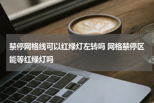 禁停网格线可以红绿灯左转吗 网格禁停区能等红绿灯吗