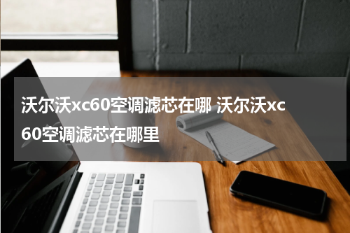 沃尔沃xc60空调滤芯在哪 沃尔沃xc60空调滤芯在哪里