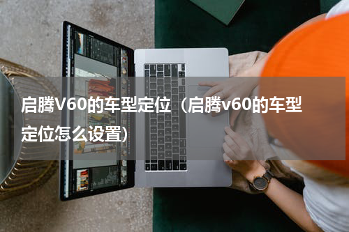 启腾V60的车型定位（启腾v60的车型定位怎么设置）