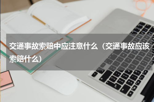 交通事故索赔中应注意什么（交通事故应该索赔什么）