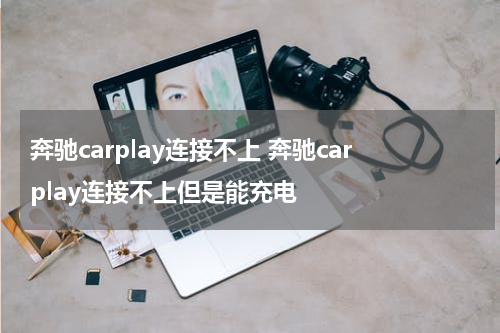 奔驰carplay连接不上 奔驰carplay连接不上但是能充电