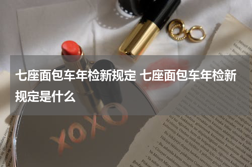 七座面包车年检新规定 七座面包车年检新规定是什么