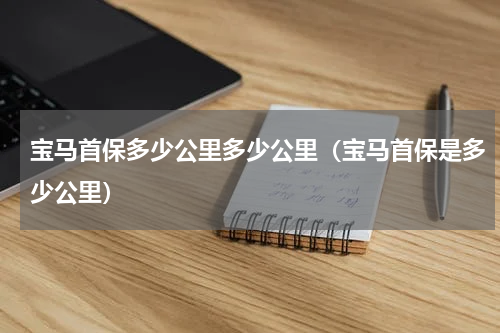 宝马首保多少公里多少公里（宝马首保是多少公里）