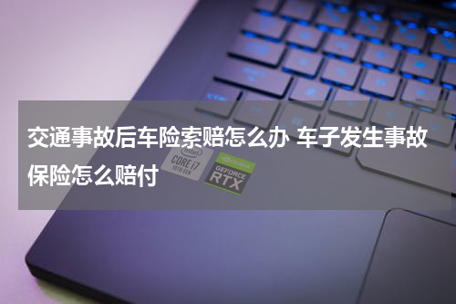 交通事故后车险索赔怎么办 车子发生事故保险怎么赔付