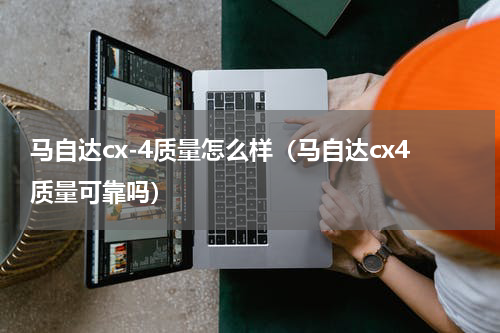 马自达cx-4质量怎么样（马自达cx4质量可靠吗）