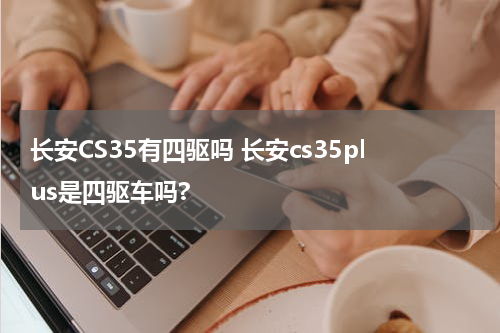 长安CS35有四驱吗 长安cs35plus是四驱车吗?