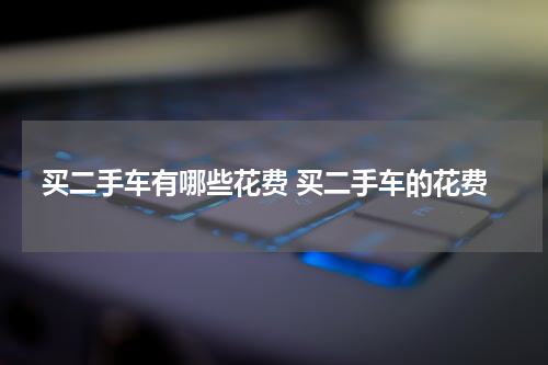 买二手车有哪些花费 买二手车的花费