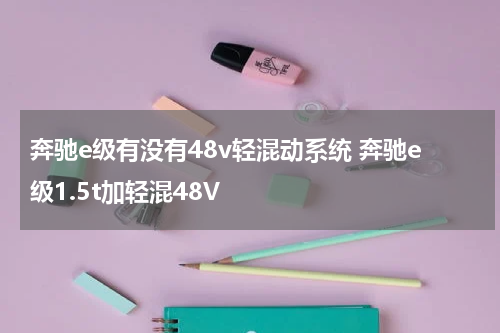 奔驰e级有没有48v轻混动系统 奔驰e级1.5t加轻混48V