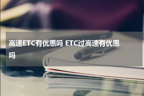 高速ETC有优惠吗 ETC过高速有优惠吗