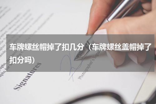 车牌螺丝帽掉了扣几分（车牌螺丝盖帽掉了扣分吗）