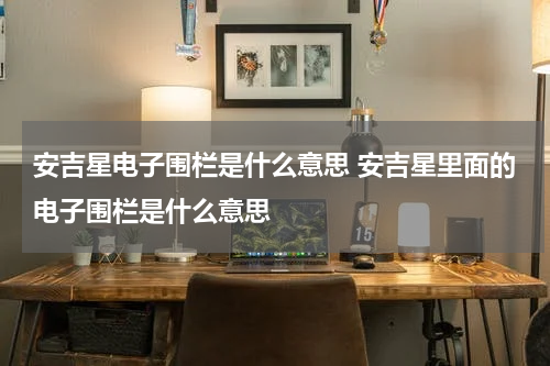 安吉星电子围栏是什么意思 安吉星里面的电子围栏是什么意思