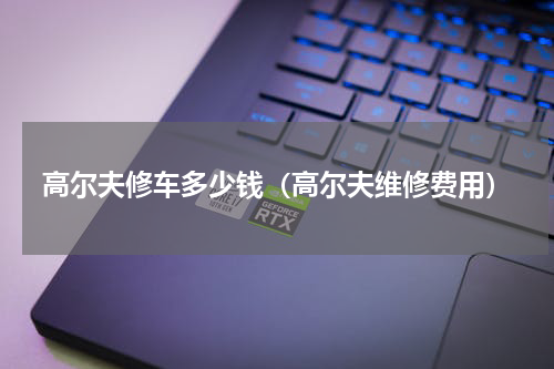 高尔夫修车多少钱（高尔夫维修费用）
