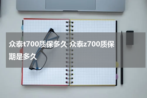 众泰t700质保多久 众泰z700质保期是多久