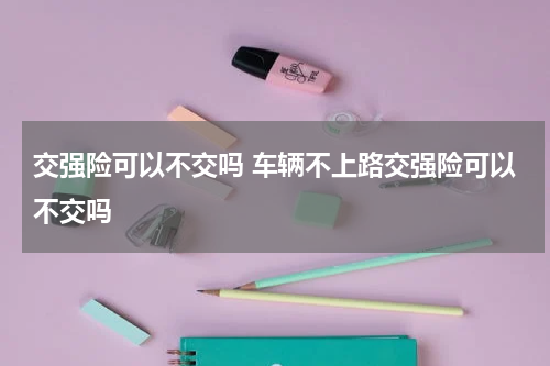 交强险可以不交吗 车辆不上路交强险可以不交吗