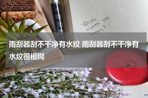 雨刮器刮不干净有水纹 雨刮器刮不干净有水纹很模糊