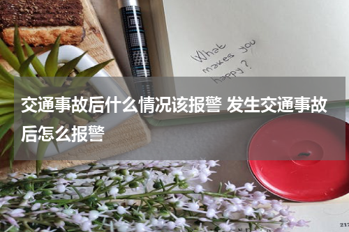 交通事故后什么情况该报警 发生交通事故后怎么报警