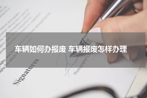 车辆如何办报废 车辆报废怎样办理
