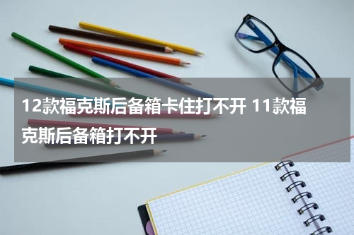 12款福克斯后备箱卡住打不开 11款福克斯后备箱打不开
