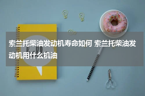 索兰托柴油发动机寿命如何 索兰托柴油发动机用什么机油