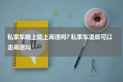 私家车晚上能上高速吗? 私家车凌晨可以走高速吗
