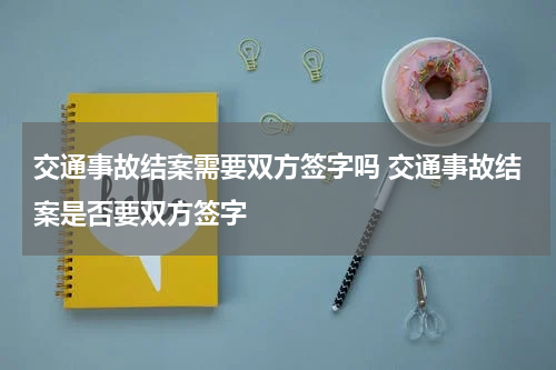 交通事故结案需要双方签字吗 交通事故结案是否要双方签字