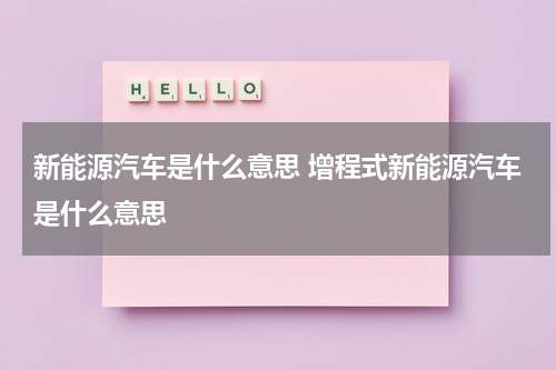 新能源汽车是什么意思 增程式新能源汽车是什么意思