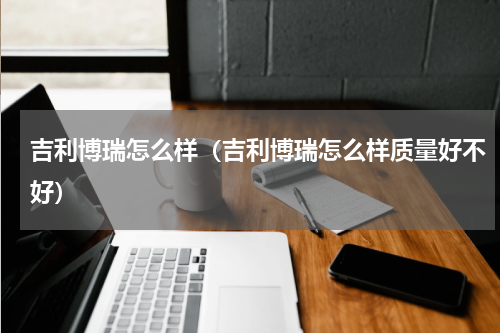 吉利博瑞怎么样（吉利博瑞怎么样质量好不好）