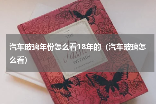 汽车玻璃年份怎么看18年的（汽车玻璃怎么看）