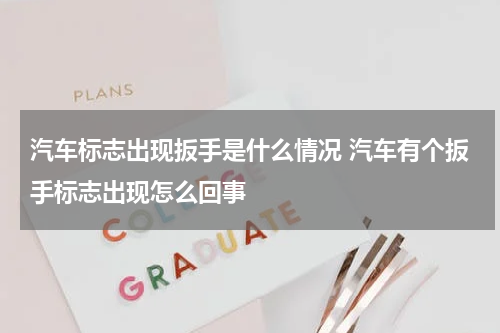 汽车标志出现扳手是什么情况 汽车有个扳手标志出现怎么回事