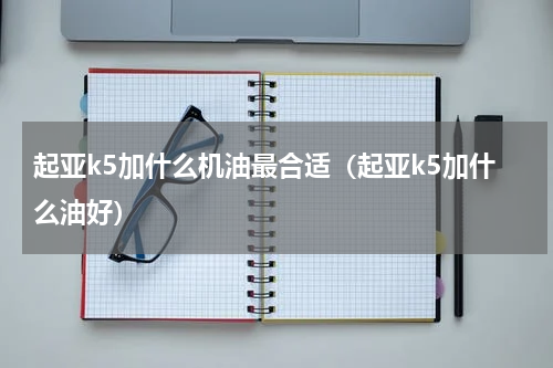 起亚k5加什么机油最合适（起亚k5加什么油好）