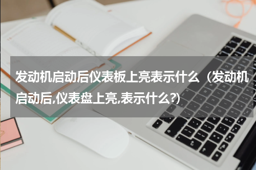 发动机启动后仪表板上亮表示什么（发动机启动后,仪表盘上亮,表示什么?）
