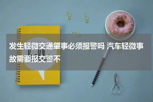 发生轻微交通肇事必须报警吗 汽车轻微事故需要报交警不
