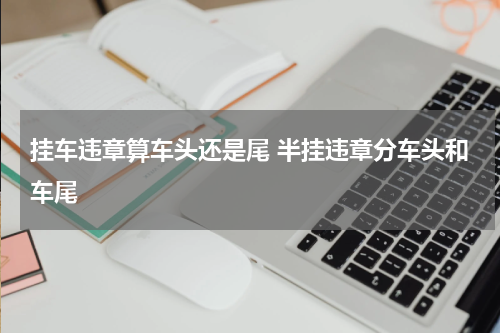 挂车违章算车头还是尾 半挂违章分车头和车尾