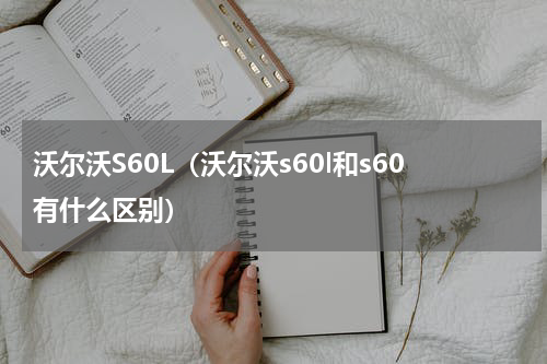沃尔沃S60L（沃尔沃s60l和s60有什么区别）