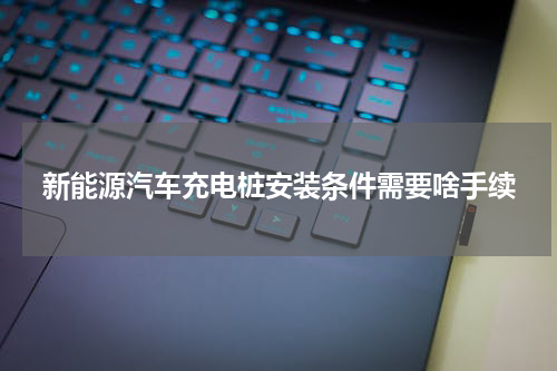 新能源汽车充电桩安装条件需要啥手续