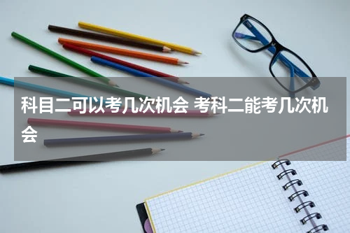 科目二可以考几次机会 考科二能考几次机会