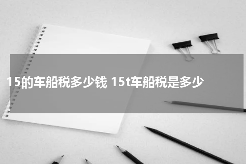 15的车船税多少钱 15t车船税是多少