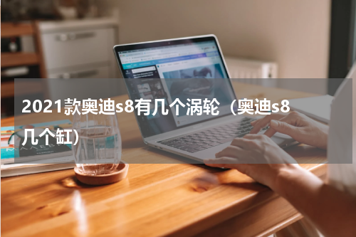 2021款奥迪s8有几个涡轮（奥迪s8几个缸）