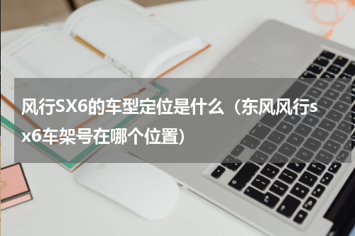 风行SX6的车型定位是什么（东风风行sx6车架号在哪个位置）
