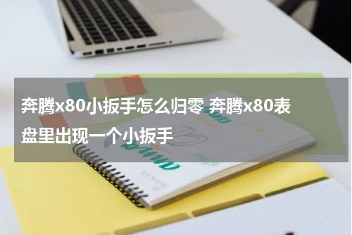奔腾x80小扳手怎么归零 奔腾x80表盘里出现一个小扳手