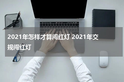 2021年怎样才算闯红灯 2021年交规闯红灯