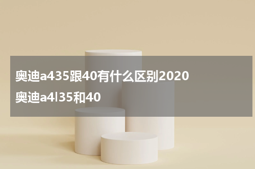 奥迪a435跟40有什么区别2020 奥迪a4l35和40