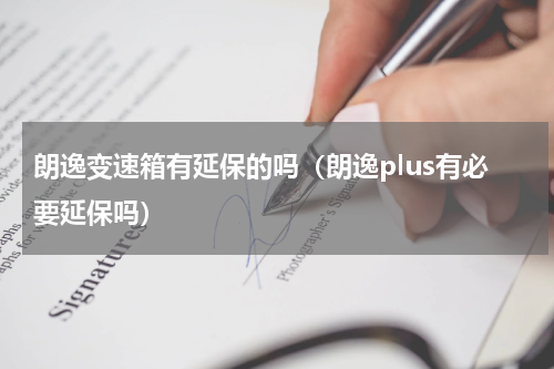 朗逸变速箱有延保的吗（朗逸plus有必要延保吗）