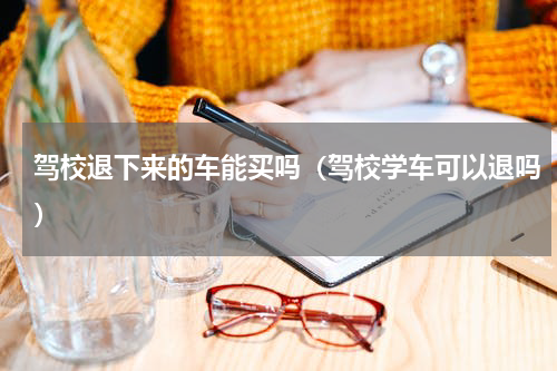驾校退下来的车能买吗（驾校学车可以退吗）