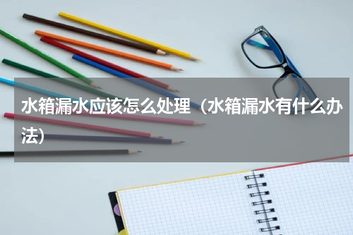 水箱漏水应该怎么处理（水箱漏水有什么办法）