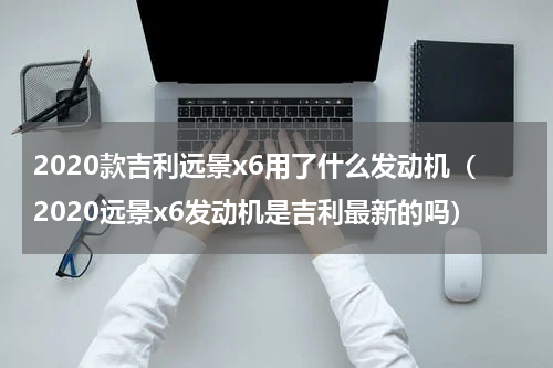 2020款吉利远景x6用了什么发动机（2020远景x6发动机是吉利最新的吗）