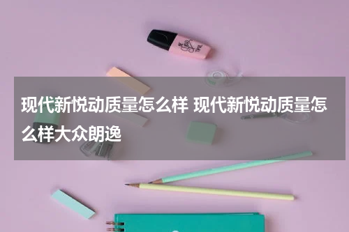 现代新悦动质量怎么样 现代新悦动质量怎么样大众朗逸