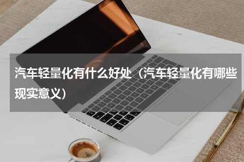汽车轻量化有什么好处（汽车轻量化有哪些现实意义）